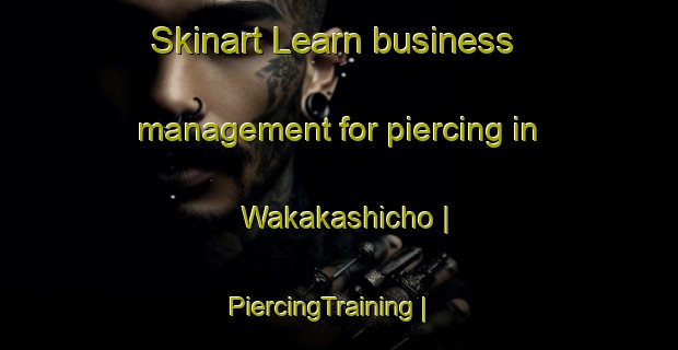 Skinart Learn business management for piercing in Wakakashicho | PiercingTraining | PiercingClasses | SkinartTraining-Japan